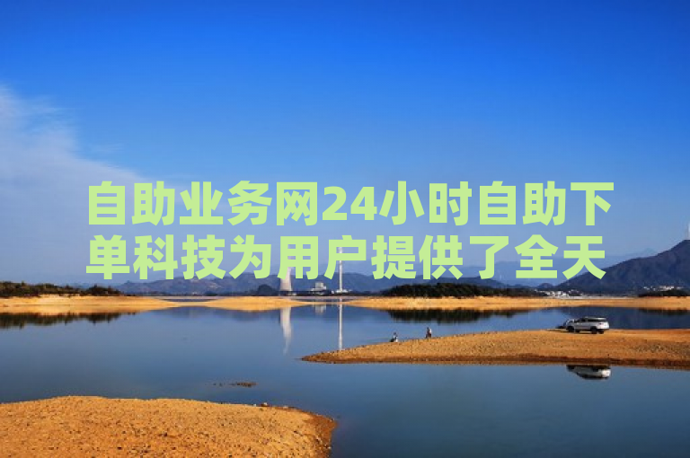 自助业务网24小时自助下单科技为用户提供了全天候在线购物服务，简化操作流程，提升效率。