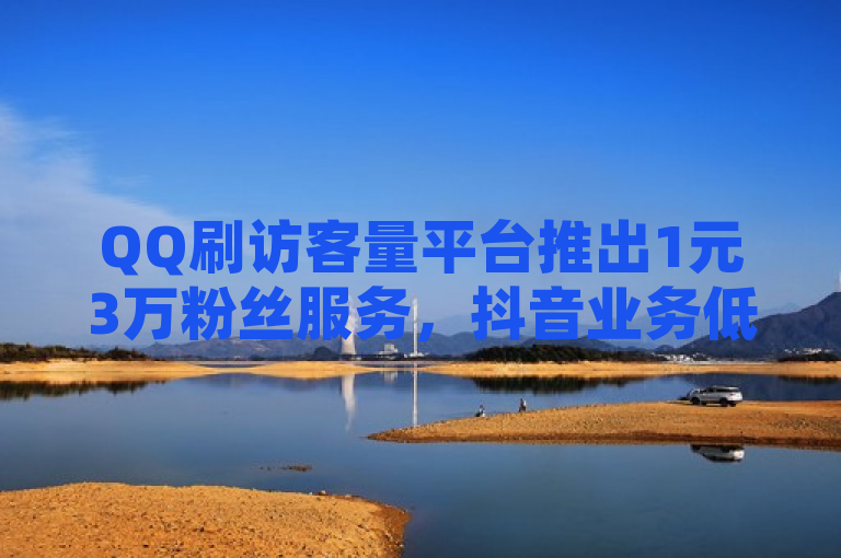 QQ刷访客量平台推出1元3万粉丝服务，抖音业务低价一元一千赞。