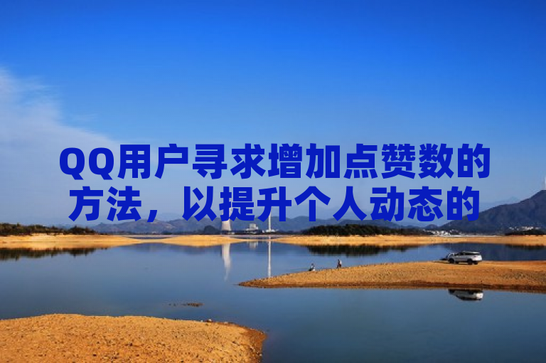 QQ用户寻求增加点赞数的方法，以提升个人动态的互动与可见度。