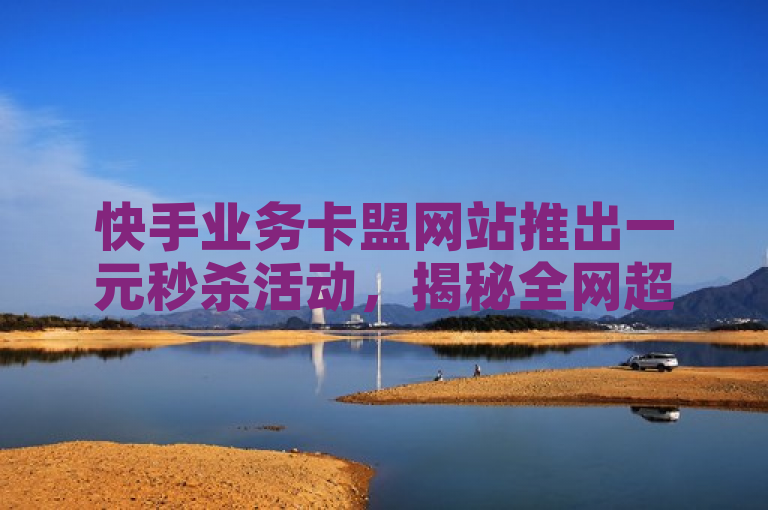 快手业务卡盟网站推出一元秒杀活动，揭秘全网超低价24小时业务平台。