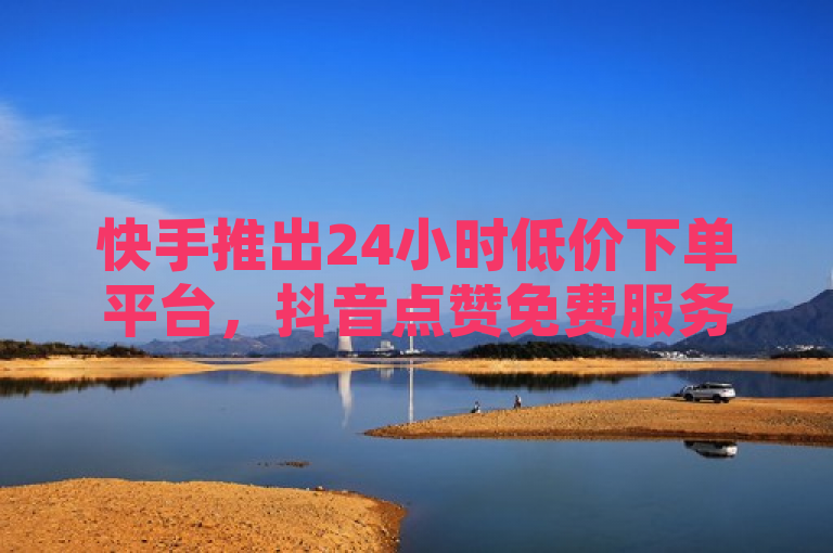 快手推出24小时低价下单平台，抖音点赞免费服务引爆网络。