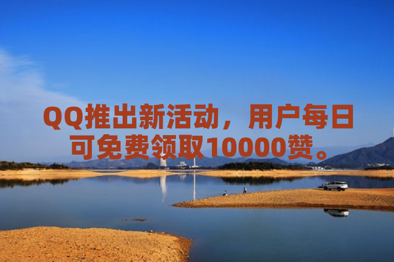 QQ推出新活动，用户每日可免费领取10000赞。