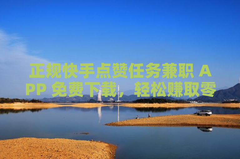 正规快手点赞任务兼职 APP 免费下载，轻松赚取零花钱。