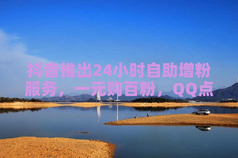 抖音推出24小时自助增粉服务，一元购百粉，QQ点赞免费自动增长。