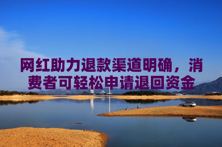 网红助力退款渠道明确，消费者可轻松申请退回资金。