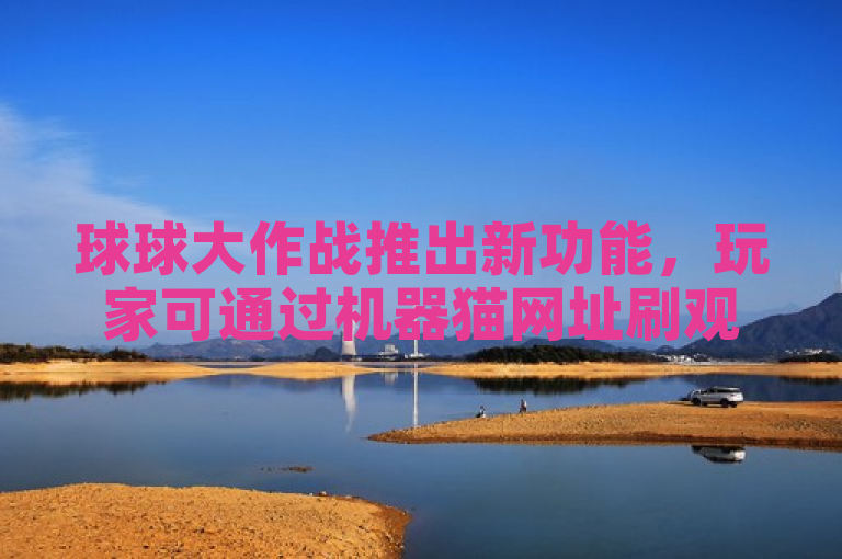 球球大作战推出新功能，玩家可通过机器猫网址刷观战。