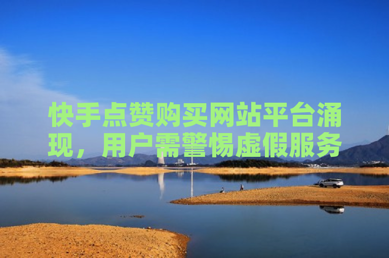 快手点赞购买网站平台涌现，用户需警惕虚假服务风险。