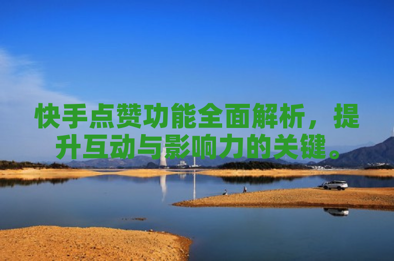 快手点赞功能全面解析，提升互动与影响力的关键。