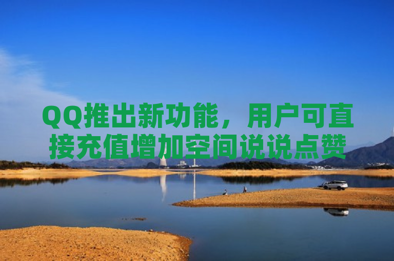 QQ推出新功能，用户可直接充值增加空间说说点赞数。