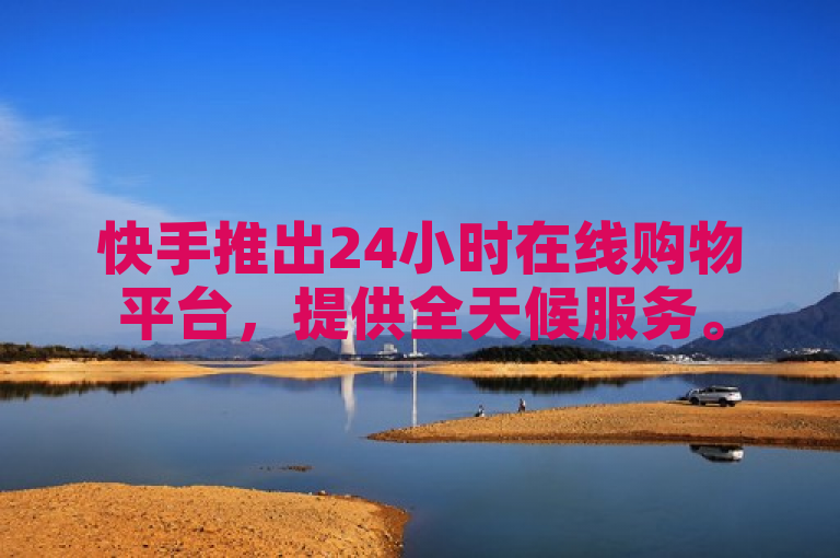 快手推出24小时在线购物平台，提供全天候服务。
