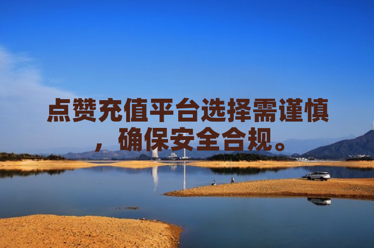 点赞充值平台选择需谨慎，确保安全合规。