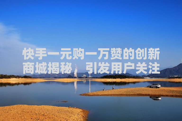 快手一元购一万赞的创新商城揭秘，引发用户关注和热议。