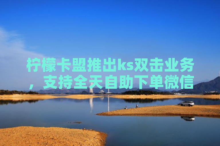 柠檬卡盟推出ks双击业务，支持全天自助下单微信支付，价格超便宜。