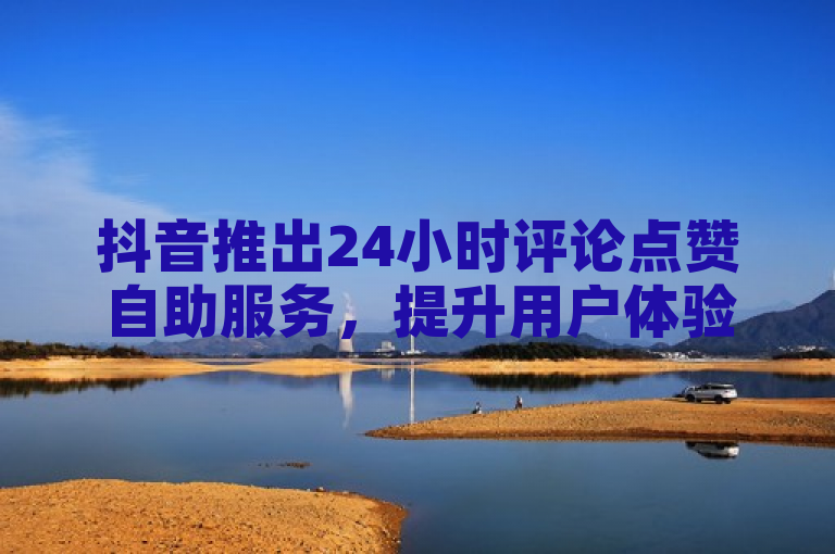 抖音推出24小时评论点赞自助服务，提升用户体验。