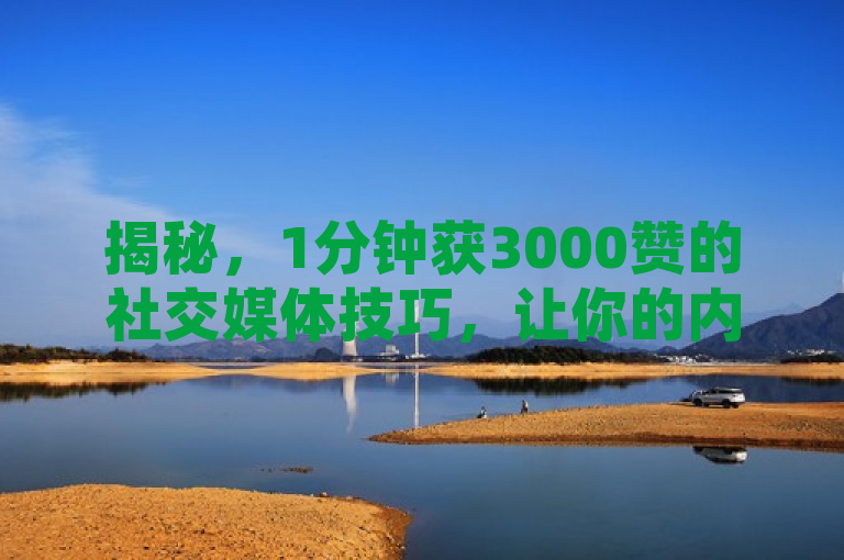 揭秘，1分钟获3000赞的社交媒体技巧，让你的内容瞬间脱颖而出！