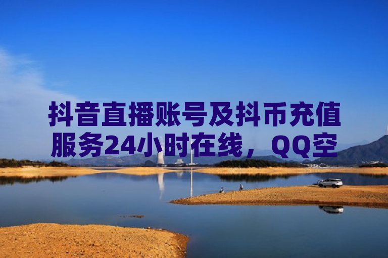 抖音直播账号及抖币充值服务24小时在线，QQ空间互赞免费领取。
