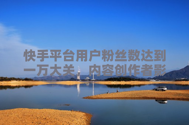 快手平台用户粉丝数达到一万大关，内容创作者影响力持续扩大。