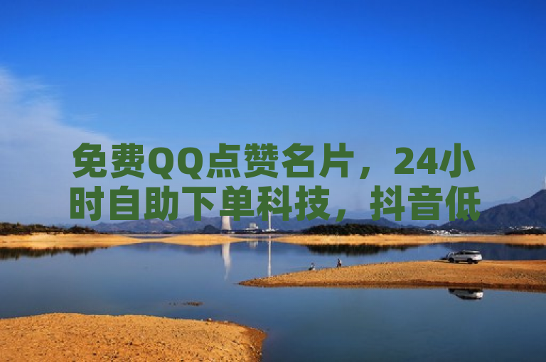 免费QQ点赞名片，24小时自助下单科技，抖音低价平台。