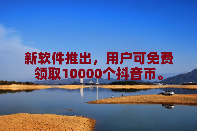 新软件推出，用户可免费领取10000个抖音币。