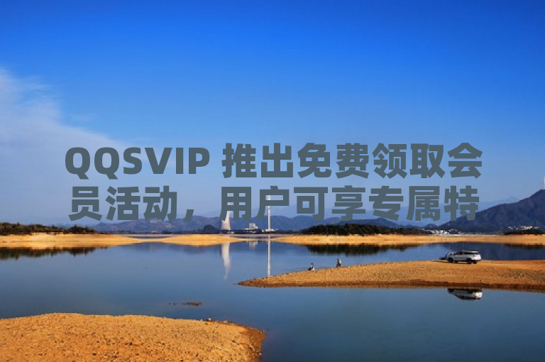 QQSVIP 推出免费领取会员活动，用户可享专属特权。