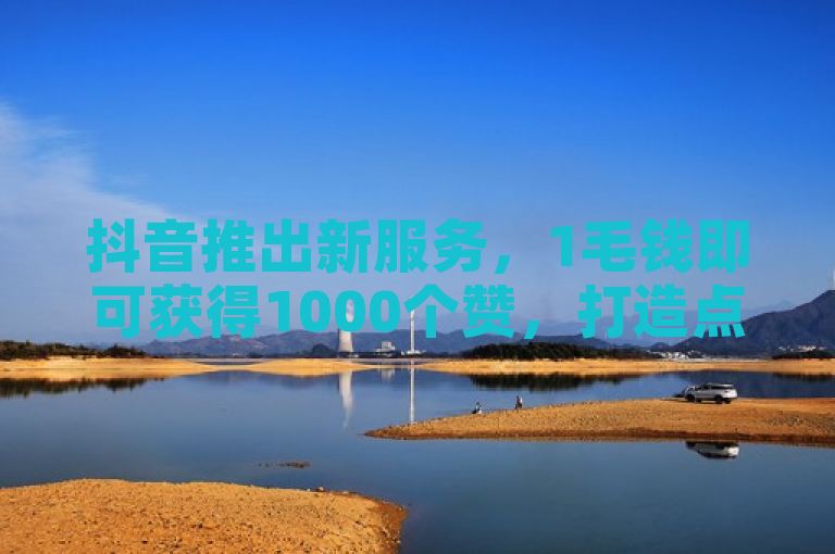 抖音推出新服务，1毛钱即可获得1000个赞，打造点赞靠谱平台。