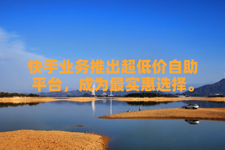 快手业务推出超低价自助平台，成为最实惠选择。