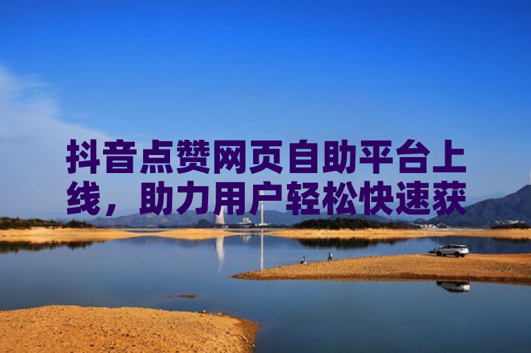 抖音点赞网页自助平台上线，助力用户轻松快速获得点赞。