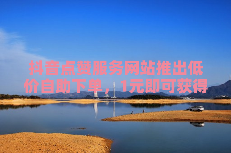 抖音点赞服务网站推出低价自助下单，1元即可获得1000个赞。