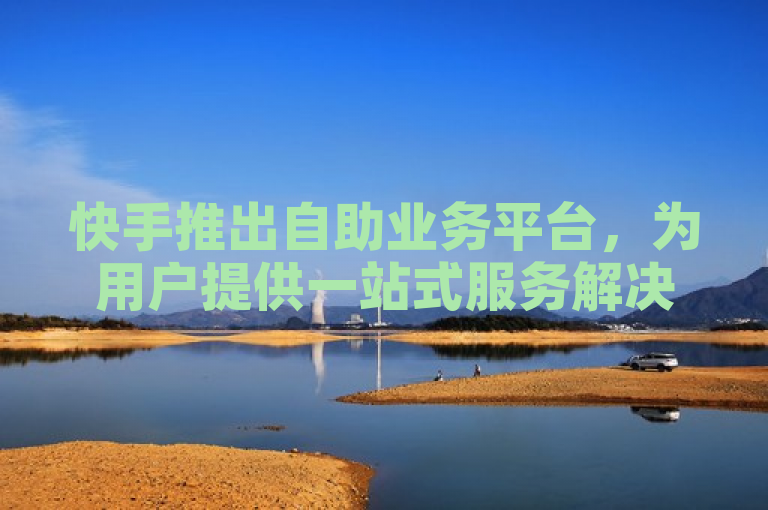 快手推出自助业务平台，为用户提供一站式服务解决方案。