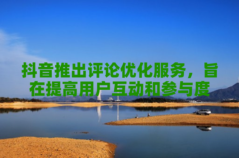 抖音推出评论优化服务，旨在提高用户互动和参与度。