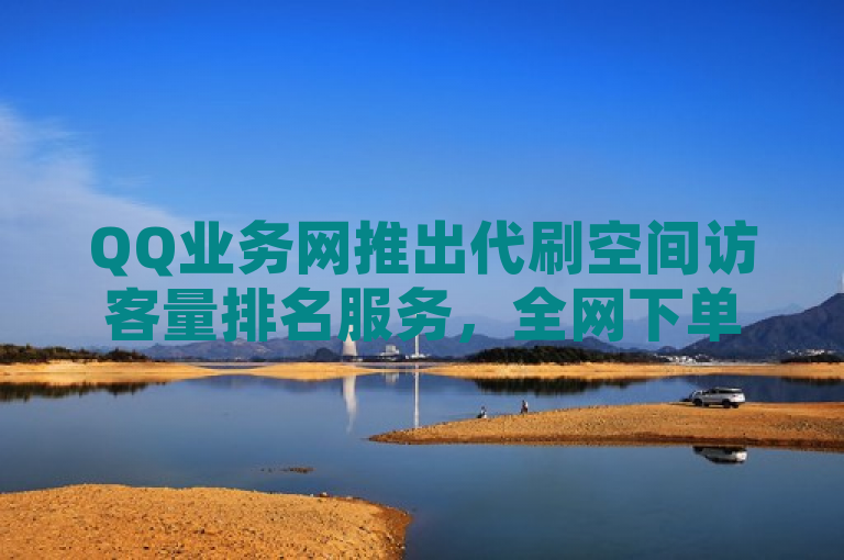QQ业务网推出代刷空间访客量排名服务，全网下单便捷入口。