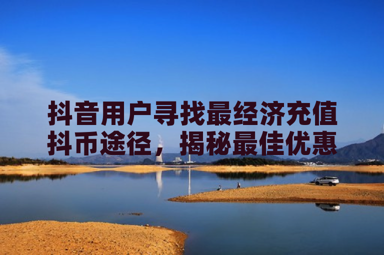 抖音用户寻找最经济充值抖币途径，揭秘最佳优惠平台。