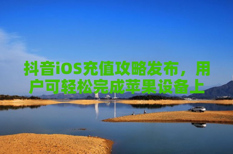 抖音iOS充值攻略发布，用户可轻松完成苹果设备上的抖币充值。