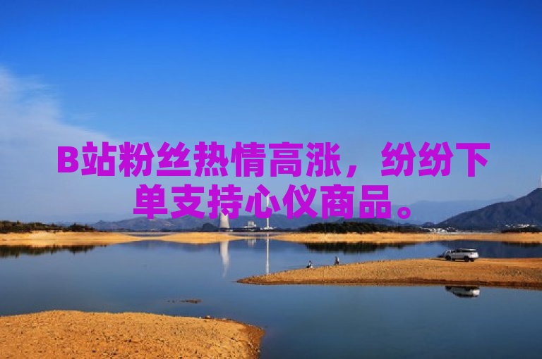 B站粉丝热情高涨，纷纷下单支持心仪商品。