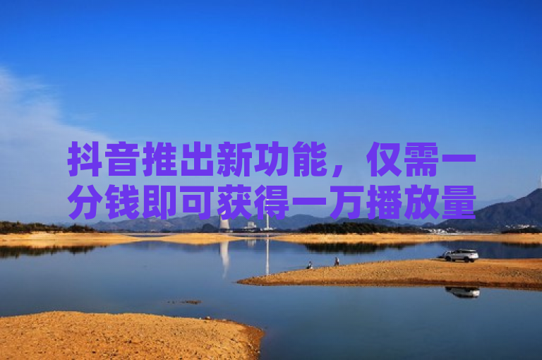 抖音推出新功能，仅需一分钱即可获得一万播放量，吸引大量 QQ 人气访客。