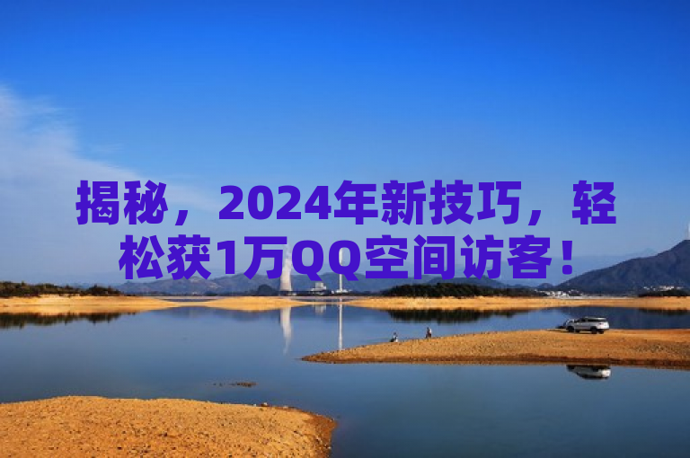 揭秘，2024年新技巧，轻松获1万QQ空间访客！