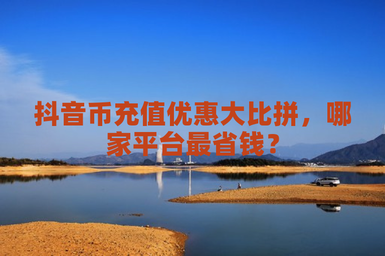 抖音币充值优惠大比拼，哪家平台最省钱？