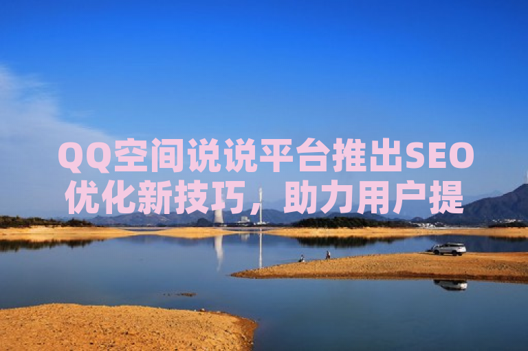 QQ空间说说平台推出SEO优化新技巧，助力用户提升内容曝光率。