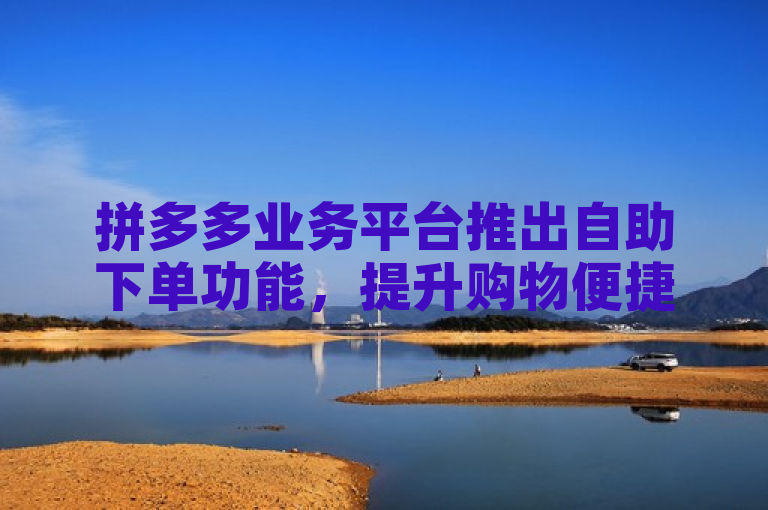 拼多多业务平台推出自助下单功能，提升购物便捷性。