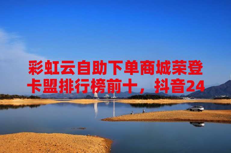 彩虹云自助下单商城荣登卡盟排行榜前十，抖音24小时自助免费服务受热捧。