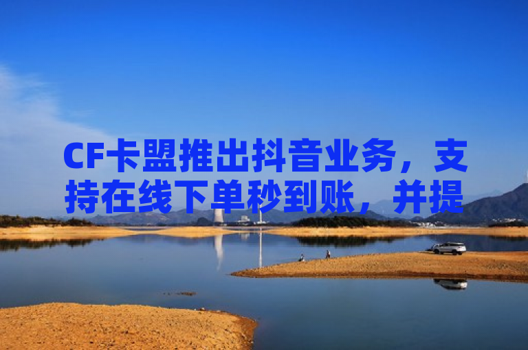 CF卡盟推出抖音业务，支持在线下单秒到账，并提供免费快手播放量领取服务。