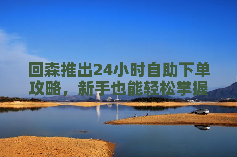 回森推出24小时自助下单攻略，新手也能轻松掌握。