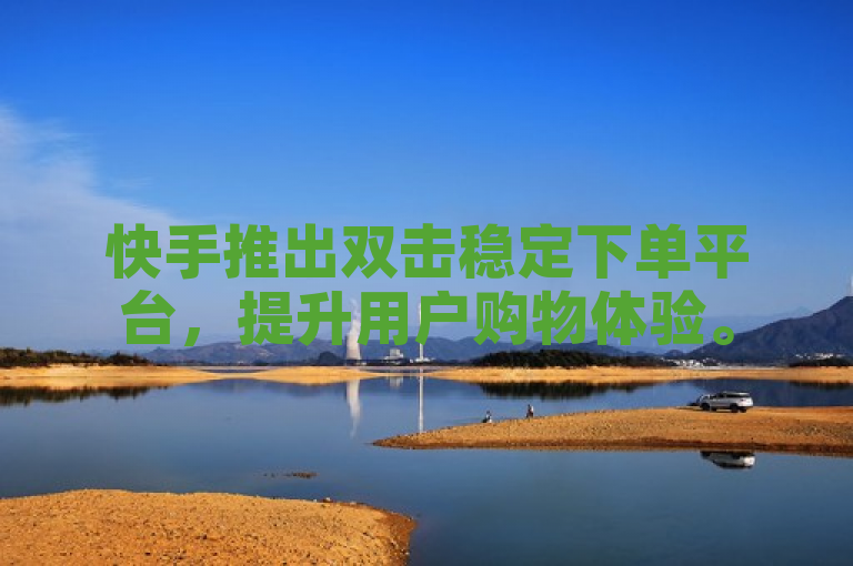 快手推出双击稳定下单平台，提升用户购物体验。