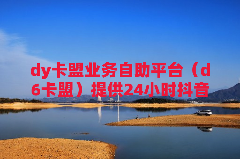 dy卡盟业务自助平台（d6卡盟）提供24小时抖音推广服务，助力用户提升账号互动和曝光。