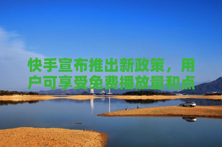 快手宣布推出新政策，用户可享受免费播放量和点赞服务。
