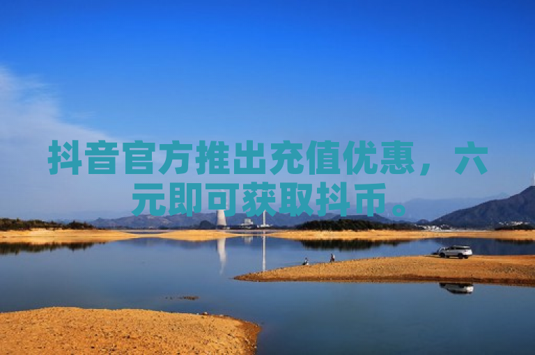 抖音官方推出充值优惠，六元即可获取抖币。