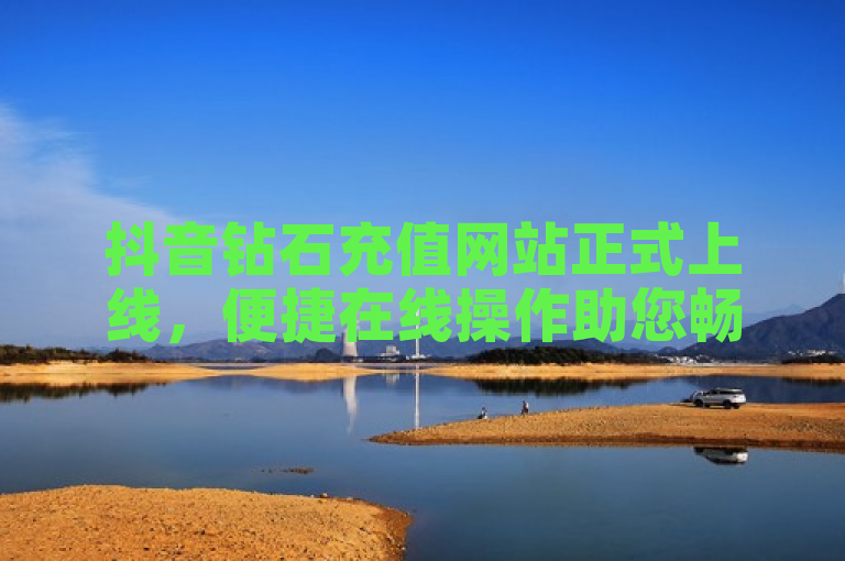 抖音钻石充值网站正式上线，便捷在线操作助您畅享短视频乐趣。
