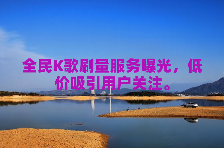 全民K歌刷量服务曝光，低价吸引用户关注。