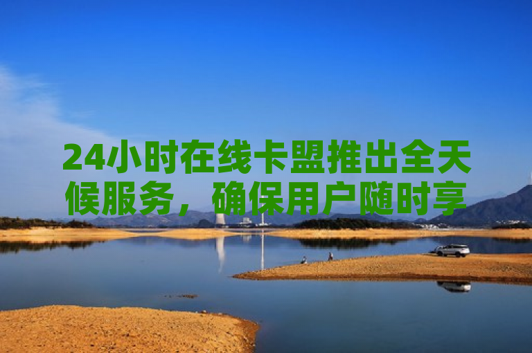 24小时在线卡盟推出全天候服务，确保用户随时享受不打烊的便捷合作体验。