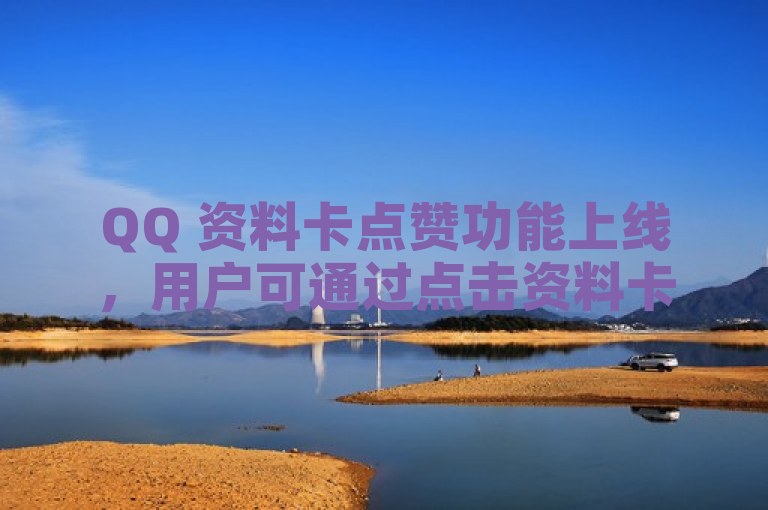 QQ 资料卡点赞功能上线，用户可通过点击资料卡上的点赞图标表达认可。